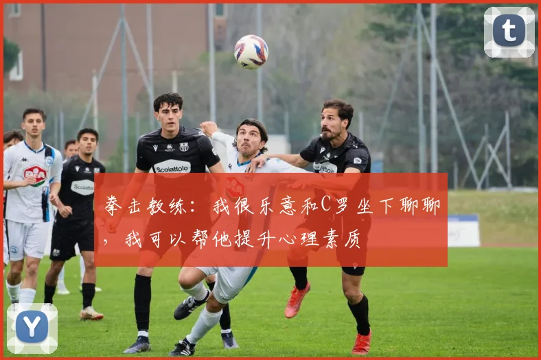 拳击教练：我很乐意和C罗坐下聊聊，我可以帮他提升心理素质