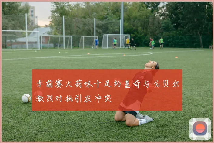季前赛火药味十足约基奇与戈贝尔激烈对抗引发冲突