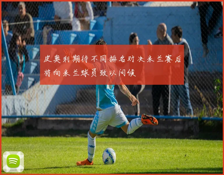 皮奥利期待不同排名对决米兰赛后将向米兰球员致以问候