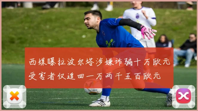 西媒曝拉波尔塔涉嫌诈骗十万欧元受害者仅追回一万两千五百欧元