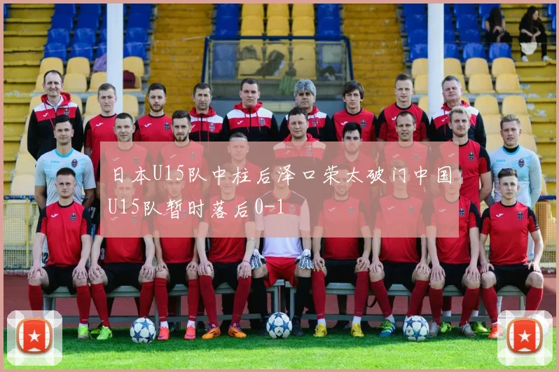 日本U15队中柱后泽口荣太破门中国U15队暂时落后0-1