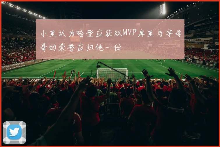 小里认为哈登应获双MVP库里与字母哥的荣誉应归他一份