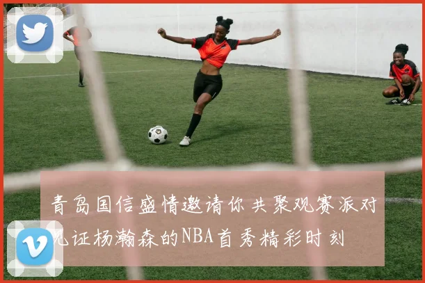 青岛国信盛情邀请你共聚观赛派对见证杨瀚森的NBA首秀精彩时刻