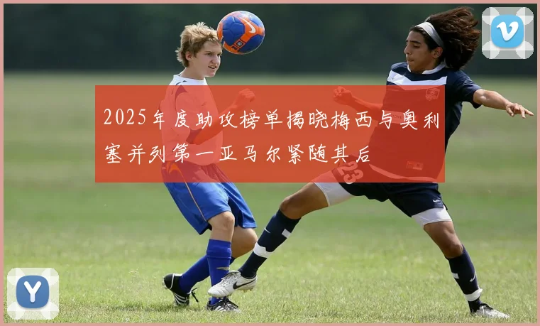2025年度助攻榜单揭晓梅西与奥利塞并列第一亚马尔紧随其后