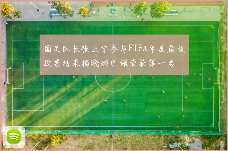 国足队长张玉宁参与FIFA年度最佳投票结果揭晓姆巴佩荣获第一名