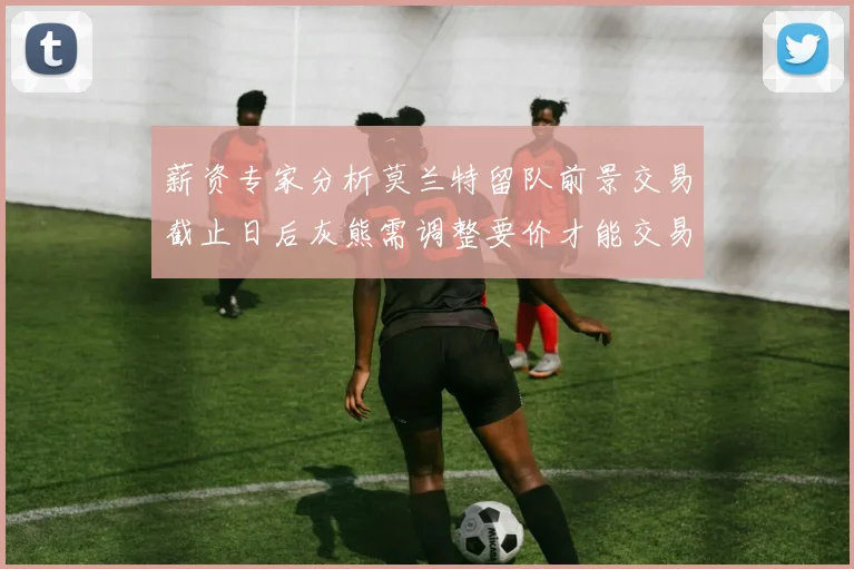 薪资专家分析莫兰特留队前景交易截止日后灰熊需调整要价才能交易