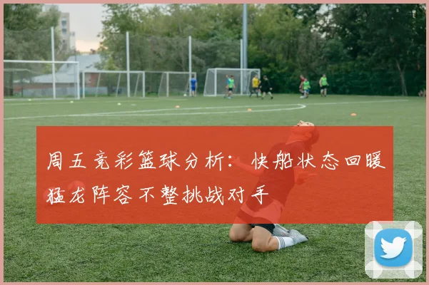 周五竞彩篮球分析：快船状态回暖猛龙阵容不整挑战对手