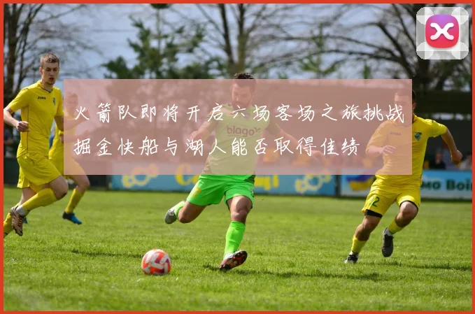 火箭队即将开启六场客场之旅挑战掘金快船与湖人能否取得佳绩