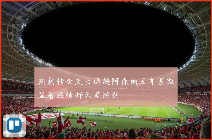 热刺转会支出远超阿森纳五年差距显著成绩却天差地别