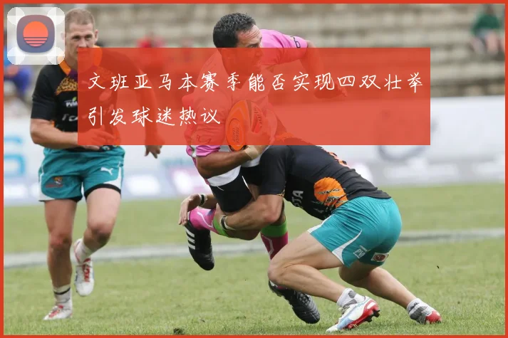 文班亚马本赛季能否实现四双壮举引发球迷热议